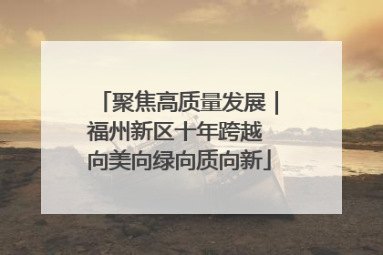 聚焦高质量发展｜福州新区十年跨越 向美向绿向质向新