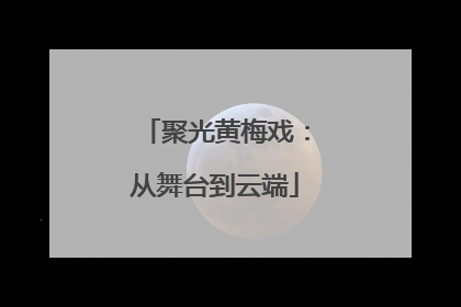 聚光黄梅戏：从舞台到云端