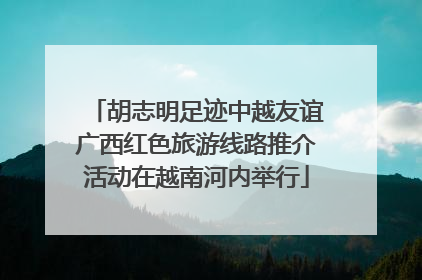 胡志明足迹中越友谊广西红色旅游线路推介活动在越南河内举行