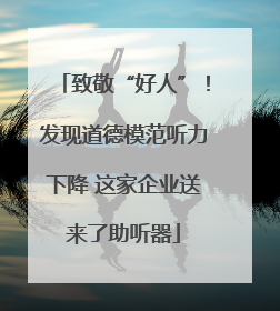 致敬“好人”！发现道德模范听力下降 这家企业送来了助听器