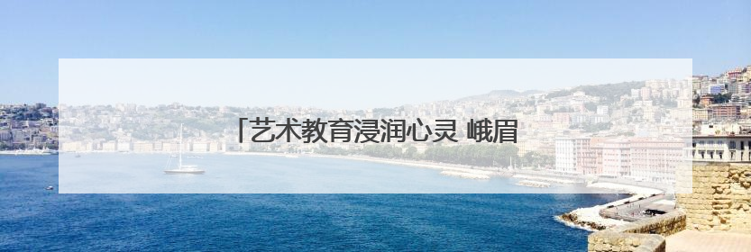艺术教育浸润心灵 峨眉一小奏响童年动人乐章