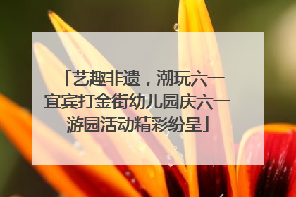 艺趣非遗，潮玩六一 宜宾打金街幼儿园庆六一游园活动精彩纷呈
