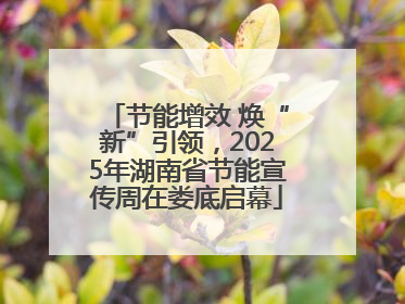 节能增效 焕“新”引领，2025年湖南省节能宣传周在娄底启幕