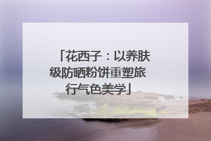 花西子：以养肤级防晒粉饼重塑旅行气色美学
