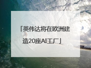 英伟达将在欧洲建造20座AI工厂