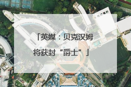 英媒：贝克汉姆将获封“爵士”