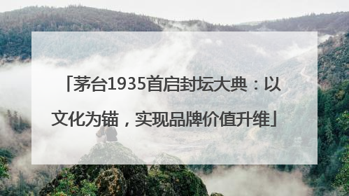 茅台1935首启封坛大典：以文化为锚，实现品牌价值升维