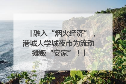 融入“烟火经济”，港城大学城夜市为流动摊贩“安家”！