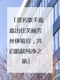 著名歌手嘉嘉出任芙丽芳丝体验官，共启肌肤纯净之旅