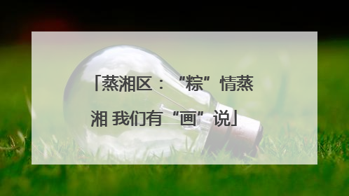 蒸湘区：“粽”情蒸湘 我们有“画”说