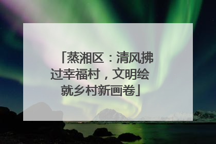 蒸湘区：清风拂过幸福村，文明绘就乡村新画卷