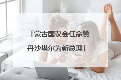 蒙古国议会任命赞丹沙塔尔为新总理