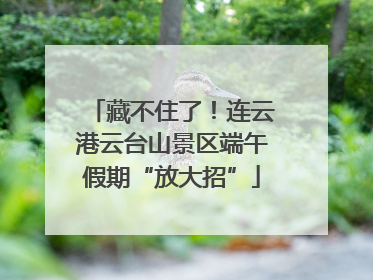 藏不住了！连云港云台山景区端午假期“放大招”