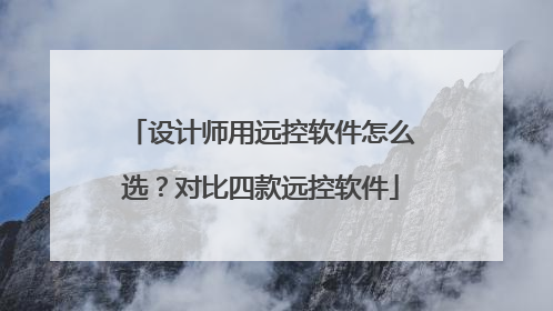 设计师用远控软件怎么选？对比四款远控软件