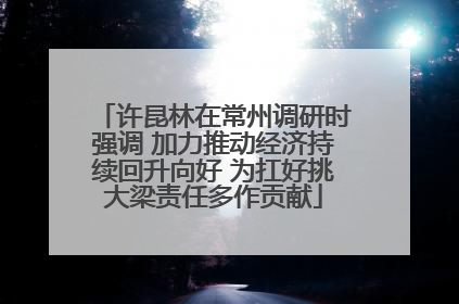 许昆林在常州调研时强调 加力推动经济持续回升向好 为扛好挑大梁责任多作贡献