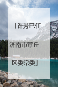 许芳已任济南市章丘区委常委