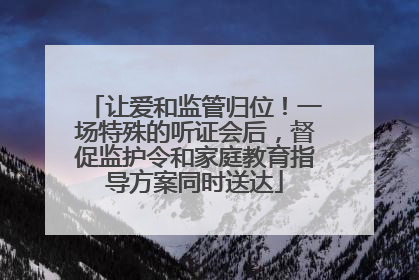 让爱和监管归位！一场特殊的听证会后，督促监护令和家庭教育指导方案同时送达