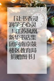 让书香浸润学子心灵！江苏凤凰新华书店集团向南京鼓楼区教育局捐赠图书