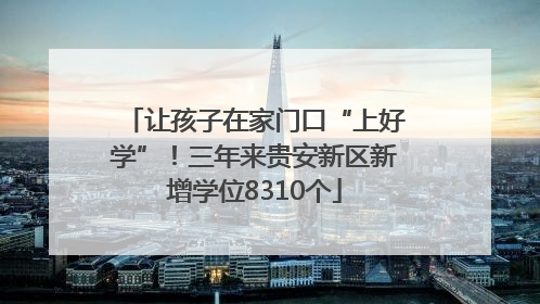 让孩子在家门口“上好学”！三年来贵安新区新增学位8310个