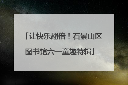 让快乐翻倍！石景山区图书馆六一童趣特辑