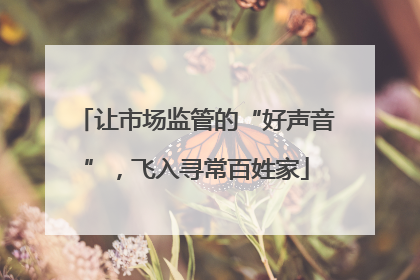 让市场监管的“好声音”，飞入寻常百姓家
