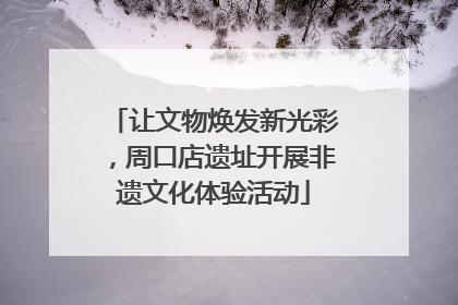 让文物焕发新光彩，周口店遗址开展非遗文化体验活动