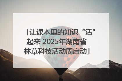 让课本里的知识“活”起来 2025年湖南省林草科技活动周启动