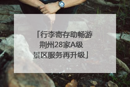行李寄存助畅游 荆州28家A级景区服务再升级