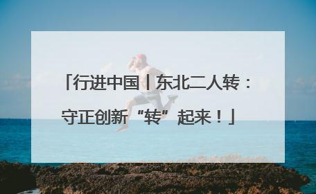 行进中国丨东北二人转：守正创新“转”起来！