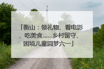 衡山：领礼物、看电影、吃美食……乡村留守、困境儿童圆梦六一