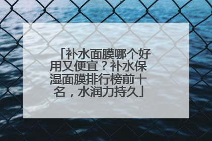 补水面膜哪个好用又便宜？补水保湿面膜排行榜前十名，水润力持久