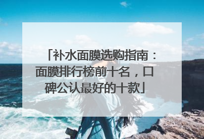 补水面膜选购指南：面膜排行榜前十名，口碑公认最好的十款