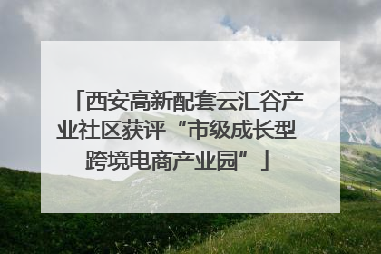 西安高新配套云汇谷产业社区获评“市级成长型跨境电商产业园”
