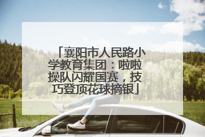 襄阳市人民路小学教育集团：啦啦操队闪耀国赛，技巧登顶花球摘银