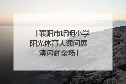 襄阳市昭明小学阳光体育大课间展演闪耀全场