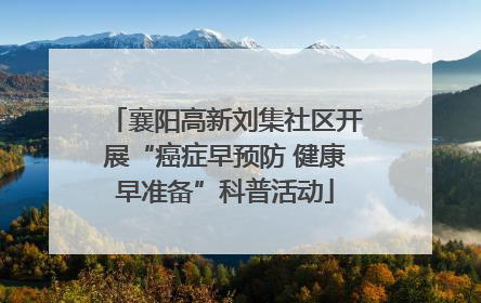 襄阳高新刘集社区开展“癌症早预防 健康早准备”科普活动