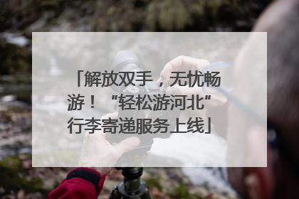 解放双手，无忧畅游！“轻松游河北”行李寄递服务上线