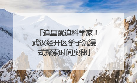 追星就追科学家！武汉经开区学子沉浸式探索时间奥秘