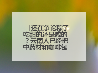 还在争论粽子吃甜的还是咸的？云南人已经把中药材和咖啡包进粽子了……