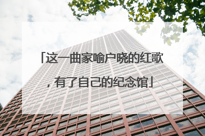 这一曲家喻户晓的红歌，有了自己的纪念馆