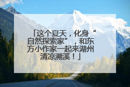 这个夏天，化身“自然探索家”，和东方小作家一起来湖州清凉溯溪！