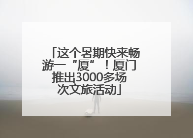 这个暑期快来畅游一“厦”！厦门推出3000多场次文旅活动