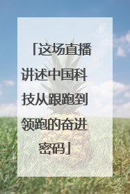这场直播讲述中国科技从跟跑到领跑的奋进密码