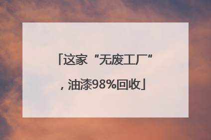 这家“无废工厂”，油漆98%回收