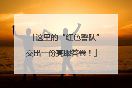 这里的“红色警队”交出一份亮眼答卷！