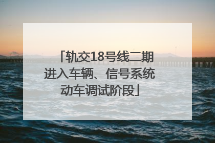 轨交18号线二期进入车辆、信号系统动车调试阶段