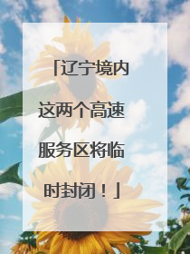 辽宁境内这两个高速服务区将临时封闭！