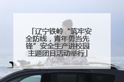 辽宁铁岭“筑牢安全防线，青年勇当先锋”安全生产进校园主题团日活动举行