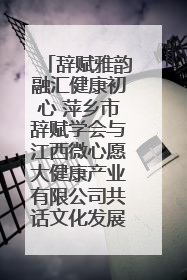 辞赋雅韵融汇健康初心 萍乡市辞赋学会与江西微心愿大健康产业有限公司共话文化发展新篇（图）