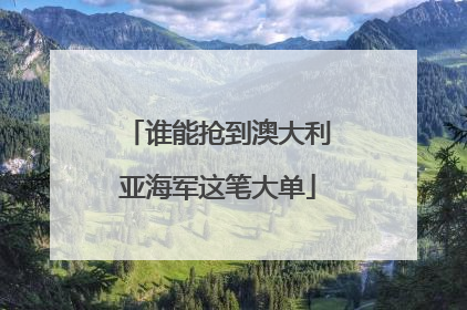 谁能抢到澳大利亚海军这笔大单